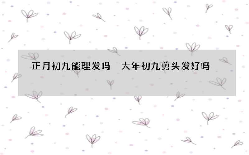 正月初九能理发吗 大年初九剪头发好吗